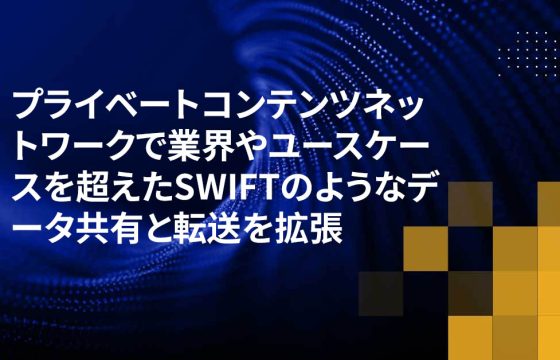 プライベートコンテンツネットワークで業界やユースケースを超えたSWIFTのようなデータ共有と転送を拡張