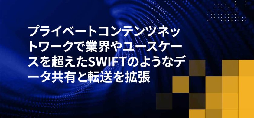 プライベートコンテンツネットワークで業界やユースケースを超えたSWIFTのようなデータ共有と転送を拡張