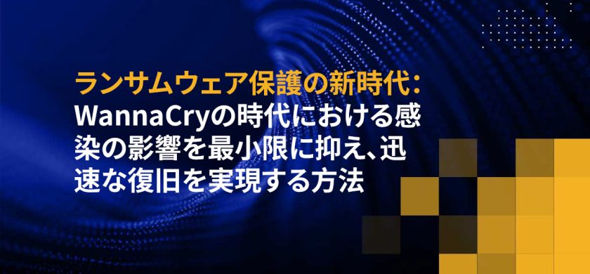 ランサムウェア保護の新時代：WannaCryの時代における感染の影響を最小限に抑え、迅速な復旧を実現する方法