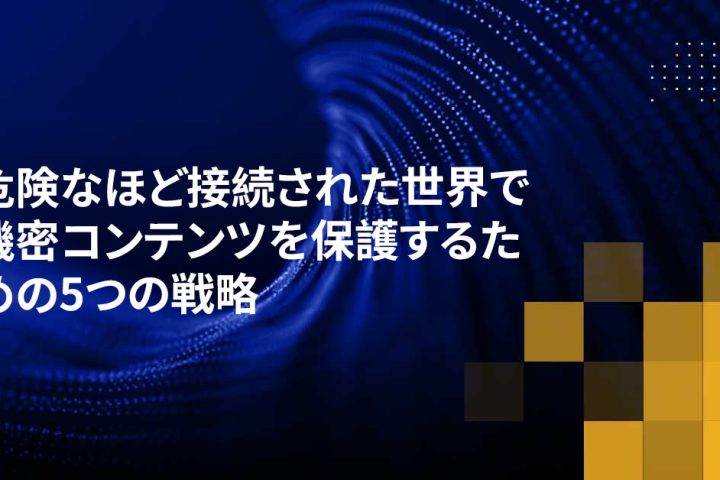 危険なほど接続された世界で機密コンテンツを保護するための5つの戦略