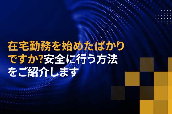 在宅勤務を始めたばかりですか？安全に行う方法をご紹介します