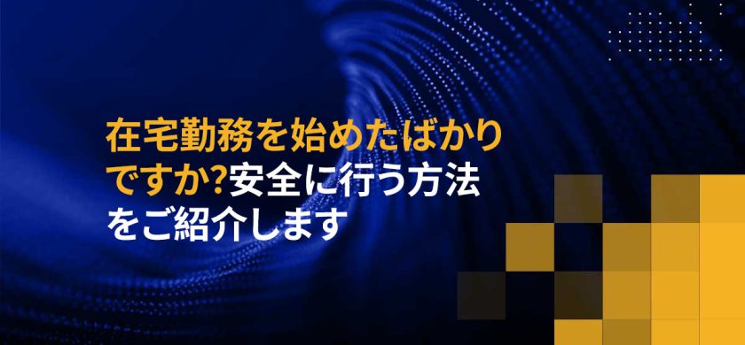 在宅勤務を始めたばかりですか？安全に行う方法をご紹介します