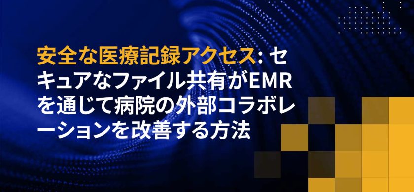 安全な医療記録アクセス: セキュアなファイル共有がEMRを通じて病院の外部コラボレーションを改善する方法