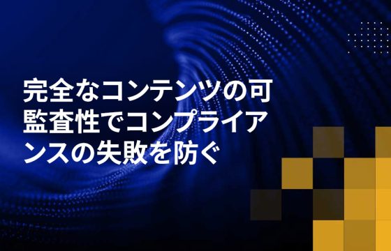 完全なコンテンツの可監査性でコンプライアンスの失敗を防ぐ