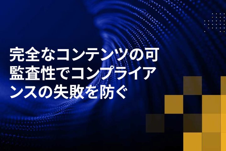 完全なコンテンツの可監査性でコンプライアンスの失敗を防ぐ