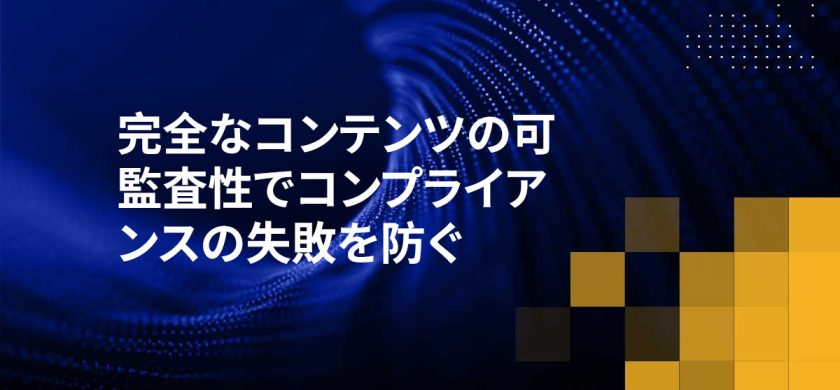 完全なコンテンツの可監査性でコンプライアンスの失敗を防ぐ