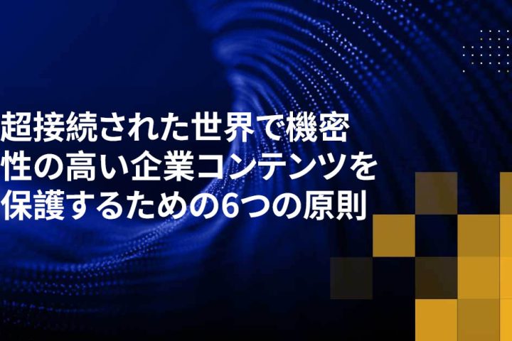 超接続された世界で機密性の高い企業コンテンツを保護するための6つの原則