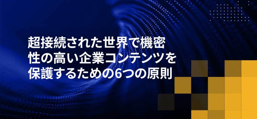 超接続された世界で機密性の高い企業コンテンツを保護するための6つの原則