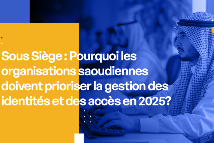 Pourquoi les organisations saoudiennes doivent prioriser la gestion des accès en 2025