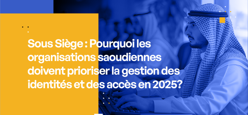 Pourquoi les organisations saoudiennes doivent prioriser la gestion des accès en 2025