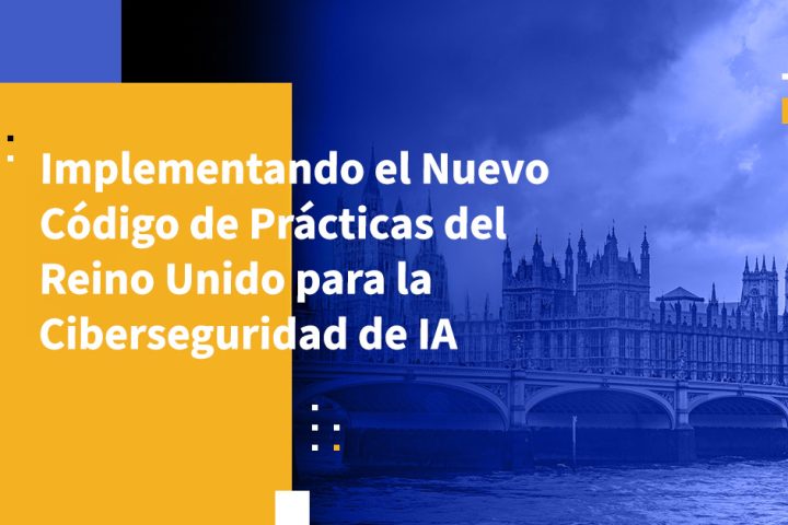 Implementando el Nuevo Código de Prácticas del Reino Unido para la Ciberseguridad de IA