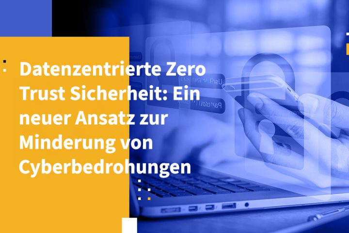 Datenzentrierte Zero Trust Sicherheit: Ein neuer Ansatz zur Minderung von Cyberbedrohungen