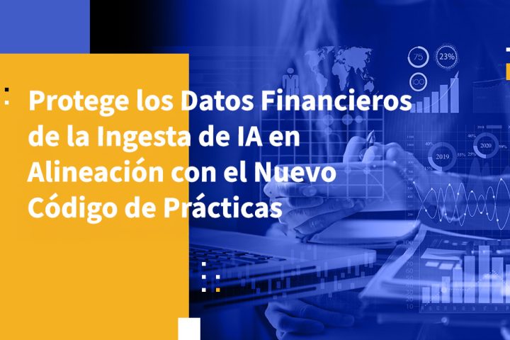 Protege los Datos Financieros de la Ingesta de IA en Alineación con el Nuevo Código de Prácticas