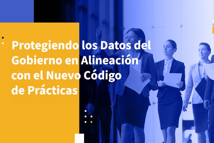 Protegiendo los Datos del Gobierno en Alineación con el Nuevo Código de Prácticas