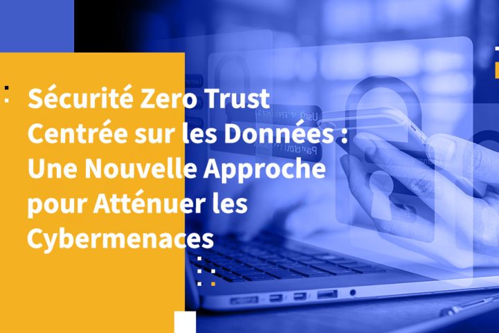 Sécurité Zero Trust Centrée sur les Données : Une Nouvelle Approche pour Atténuer les Cybermenaces