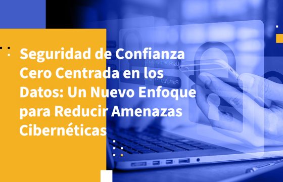 Seguridad de Confianza Cero Centrada en los Datos: Un Nuevo Enfoque para Reducir Amenazas Cibernéticas