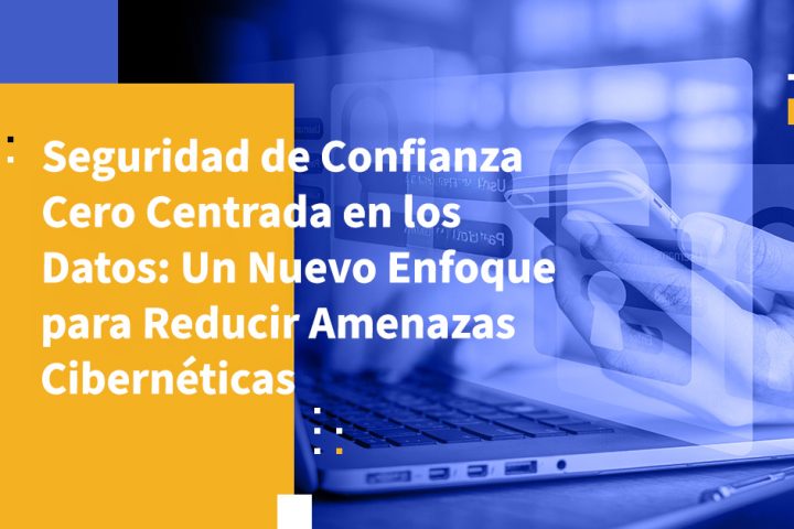 Seguridad de Confianza Cero Centrada en los Datos: Un Nuevo Enfoque para Reducir Amenazas Cibernéticas