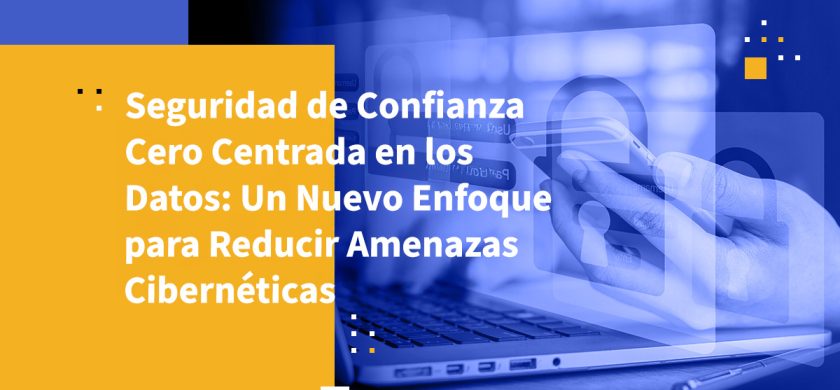 Seguridad de Confianza Cero Centrada en los Datos: Un Nuevo Enfoque para Reducir Amenazas Cibernéticas