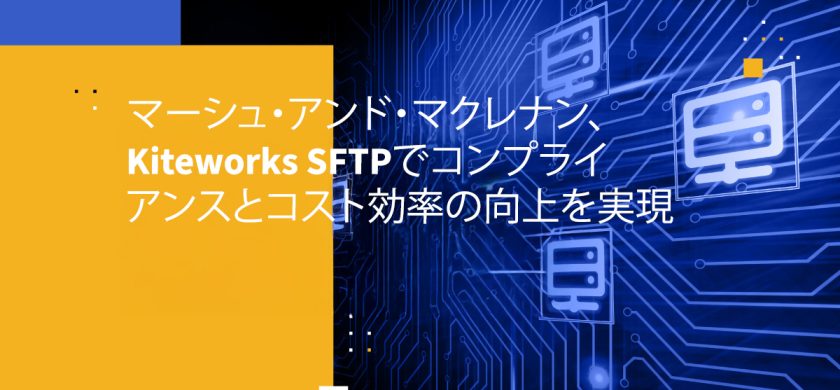 マーシュ・アンド・マクレナン、Kiteworks SFTPでコンプライアンスとコスト効率の向上を実現