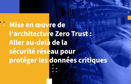 Mise en œuvre de l'architecture Zero Trust : Aller au-delà de la sécurité réseau pour protéger les données critiques