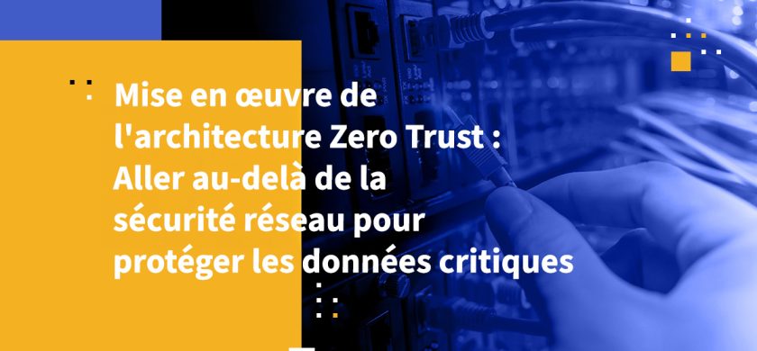 Mise en œuvre de l'architecture Zero Trust : Aller au-delà de la sécurité réseau pour protéger les données critiques