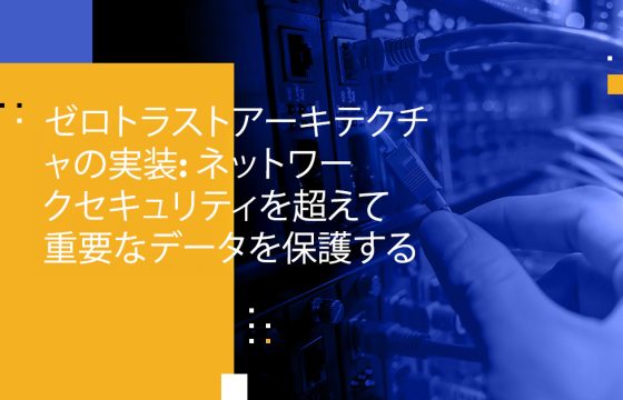 ゼロトラストアーキテクチャの実装: ネットワークセキュリティを超えて重要なデータを保護する