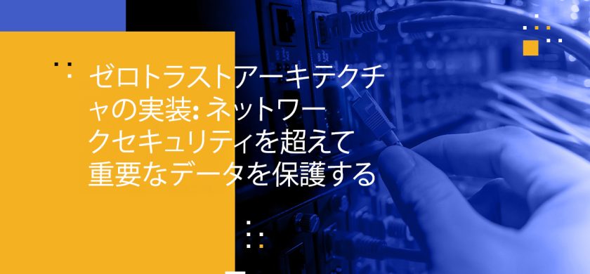 ゼロトラストアーキテクチャの実装: ネットワークセキュリティを超えて重要なデータを保護する