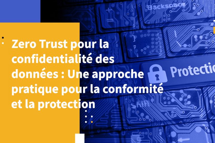 Zero Trust pour la confidentialité des données : Une approche pratique pour la conformité et la protection