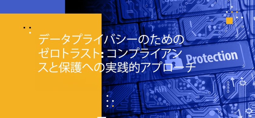 データプライバシーのためのゼロトラスト: コンプライアンスと保護への実践的アプローチ