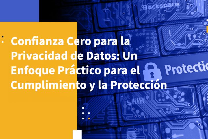 Confianza Cero para la Privacidad de Datos: Un Enfoque Práctico para el Cumplimiento y la Protección