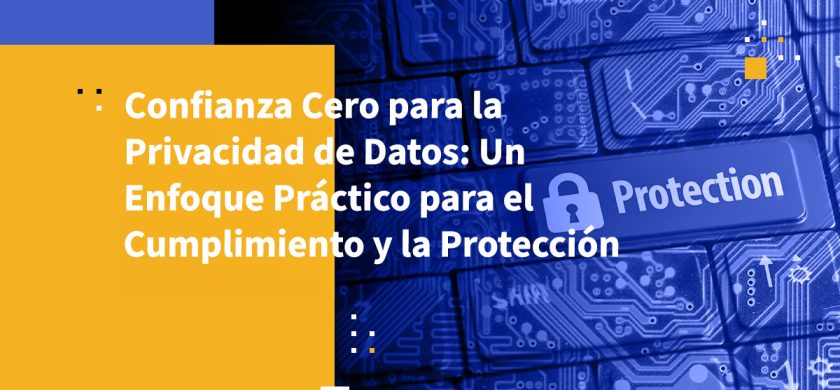 Confianza Cero para la Privacidad de Datos: Un Enfoque Práctico para el Cumplimiento y la Protección