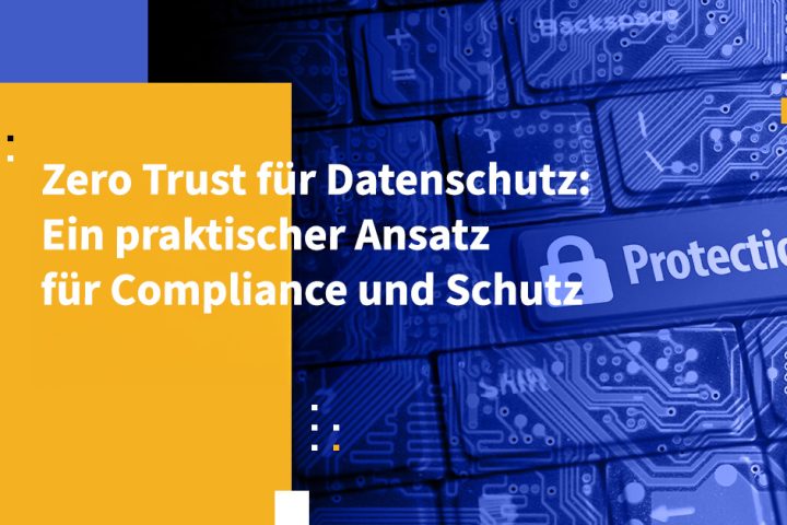 Zero Trust für Datenschutz: Ein praktischer Ansatz für Compliance und Schutz