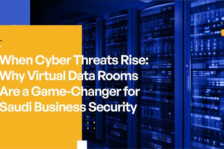 When Cyber Threats Rise: Why Virtual Data Rooms Are a Game-Changer for Saudi Business Security